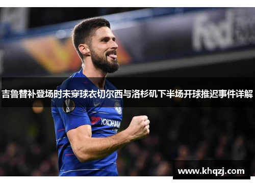 吉鲁替补登场时未穿球衣切尔西与洛杉矶下半场开球推迟事件详解