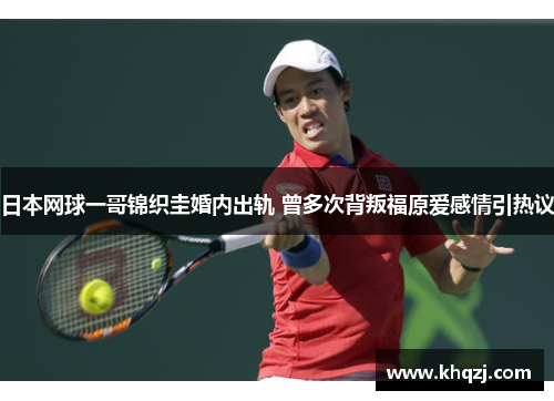 日本网球一哥锦织圭婚内出轨 曾多次背叛福原爱感情引热议