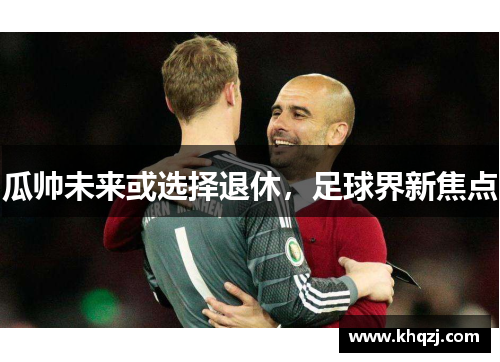 瓜帅未来或选择退休，足球界新焦点
