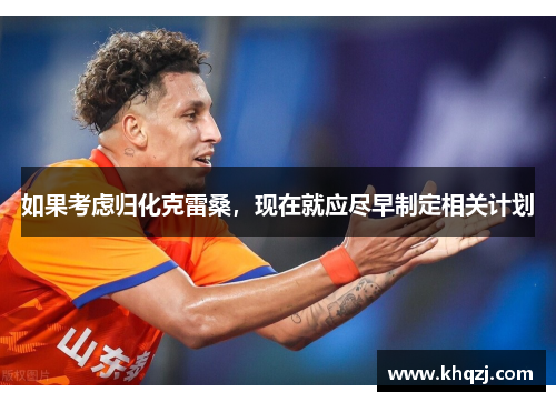 如果考虑归化克雷桑，现在就应尽早制定相关计划