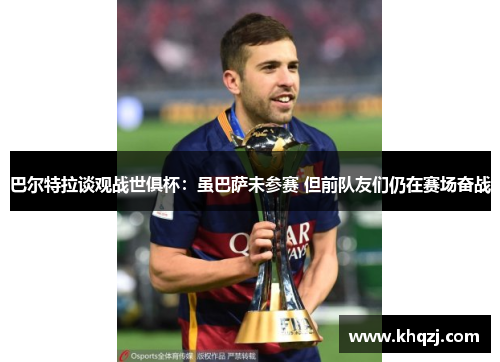 巴尔特拉谈观战世俱杯：虽巴萨未参赛 但前队友们仍在赛场奋战