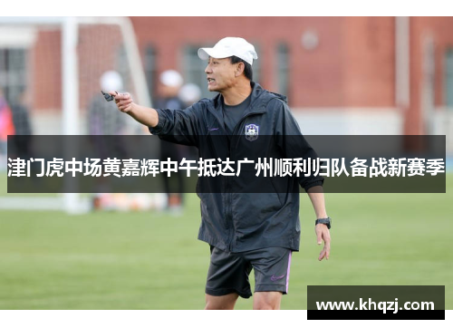 津门虎中场黄嘉辉中午抵达广州顺利归队备战新赛季