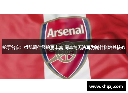 枪手名宿：哲凯赖什经验更丰富 阿森纳无法再为谢什科培养核心