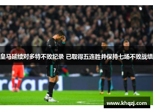 皇马延续对多特不败纪录 已取得五连胜并保持七场不败战绩
