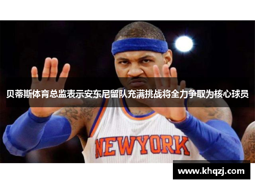 贝蒂斯体育总监表示安东尼留队充满挑战将全力争取为核心球员