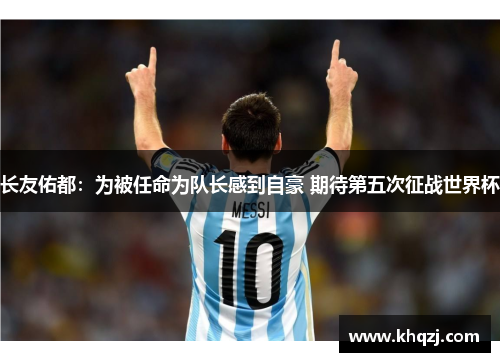 长友佑都：为被任命为队长感到自豪 期待第五次征战世界杯
