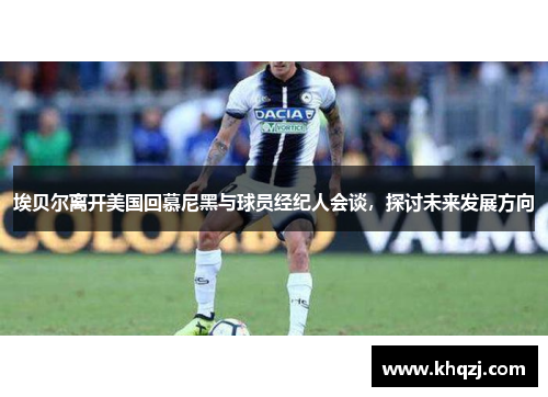 埃贝尔离开美国回慕尼黑与球员经纪人会谈，探讨未来发展方向